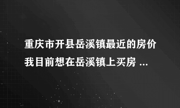 重庆市开县岳溪镇最近的房价我目前想在岳溪镇上买房 不知最近的房价是多少