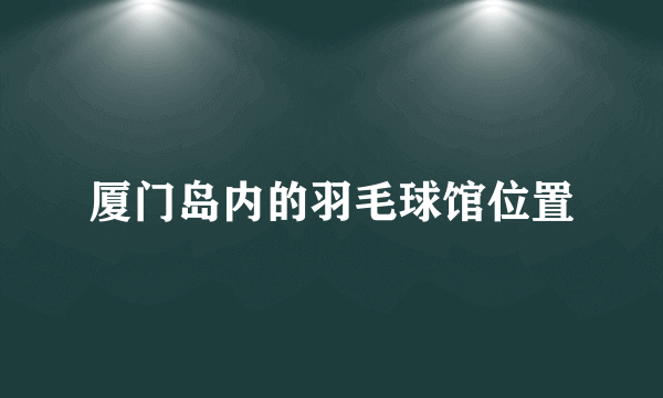 厦门岛内的羽毛球馆位置