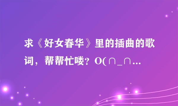 求《好女春华》里的插曲的歌词，帮帮忙喽？O(∩_∩)O哈！