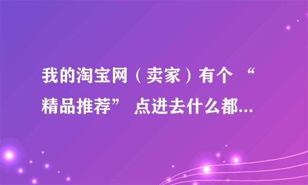 我的淘宝网（卖家）有个 “精品推荐” 点进去什么都没有，问下各位大大怎么添加宝贝进去？谢谢了