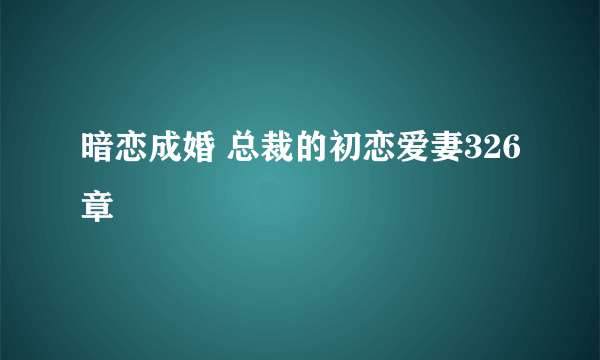 暗恋成婚 总裁的初恋爱妻326章