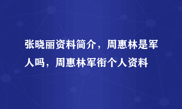 张晓丽资料简介，周惠林是军人吗，周惠林军衔个人资料