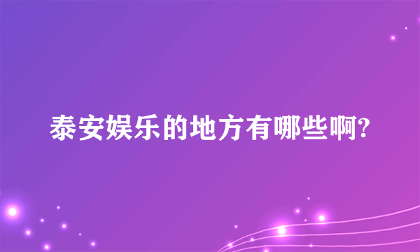 泰安娱乐的地方有哪些啊?