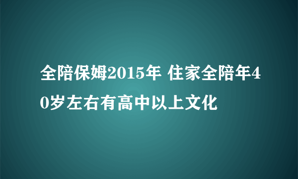 全陪保姆2015年 住家全陪年40岁左右有高中以上文化