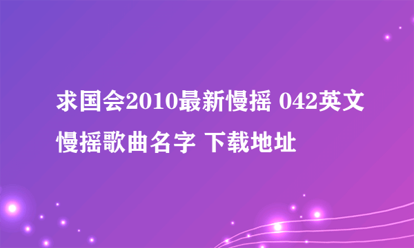 求国会2010最新慢摇 042英文慢摇歌曲名字 下载地址