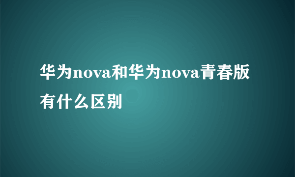 华为nova和华为nova青春版有什么区别