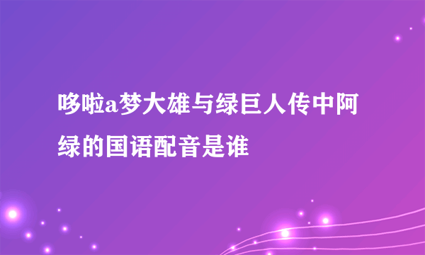 哆啦a梦大雄与绿巨人传中阿绿的国语配音是谁