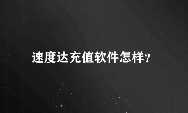 速度达充值软件怎样？