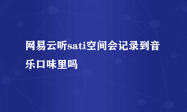 网易云听sati空间会记录到音乐口味里吗