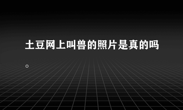 土豆网上叫兽的照片是真的吗。