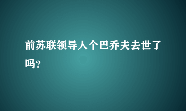 前苏联领导人个巴乔夫去世了吗？