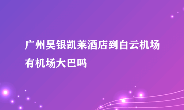 广州昊银凯莱酒店到白云机场有机场大巴吗