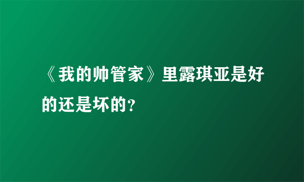 《我的帅管家》里露琪亚是好的还是坏的？