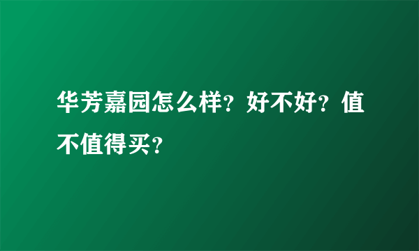 华芳嘉园怎么样？好不好？值不值得买？