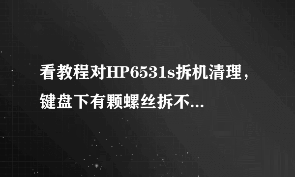 看教程对HP6531s拆机清理，键盘下有颗螺丝拆不了，跟教程上怎么不一样，哪位大侠告诉下 谢了