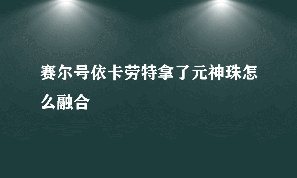 赛尔号依卡劳特拿了元神珠怎么融合