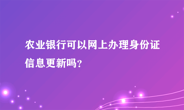 农业银行可以网上办理身份证信息更新吗？