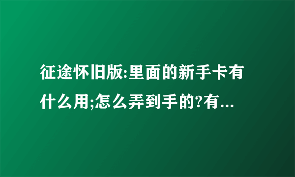 征途怀旧版:里面的新手卡有什么用;怎么弄到手的?有了之后又怎么用的