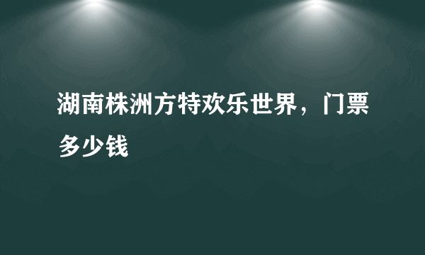 湖南株洲方特欢乐世界，门票多少钱