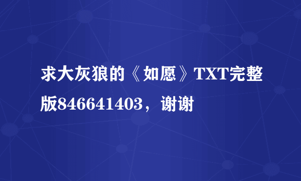 求大灰狼的《如愿》TXT完整版846641403，谢谢