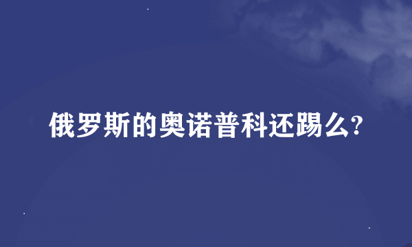 俄罗斯的奥诺普科还踢么?