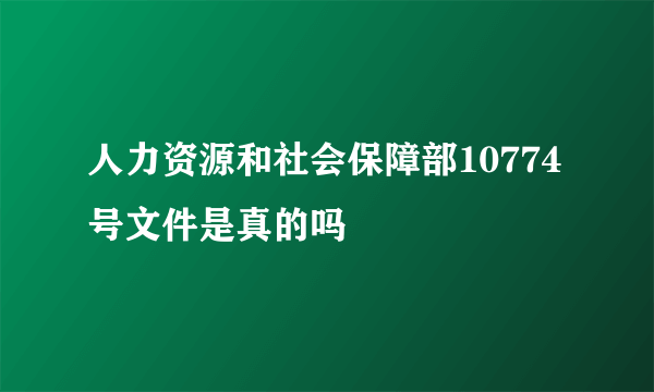 人力资源和社会保障部10774号文件是真的吗