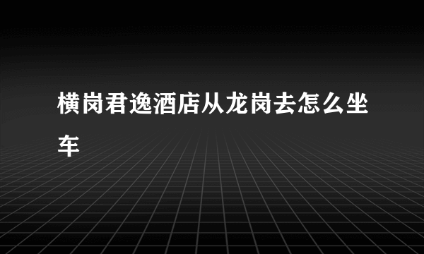 横岗君逸酒店从龙岗去怎么坐车