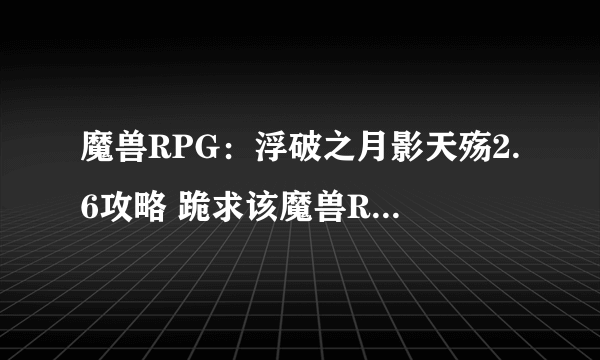 魔兽RPG：浮破之月影天殇2.6攻略 跪求该魔兽RPG的详细攻略，一定要详细！！！！