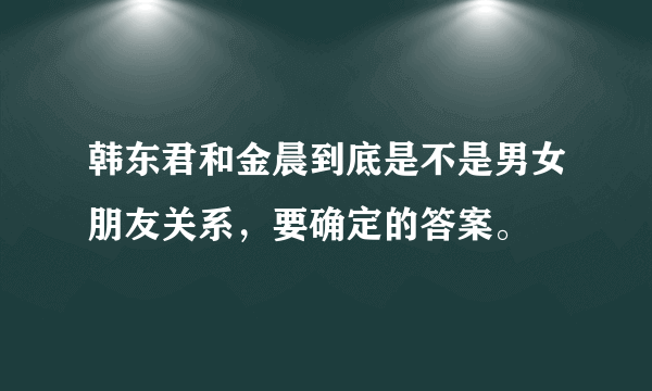 韩东君和金晨到底是不是男女朋友关系，要确定的答案。