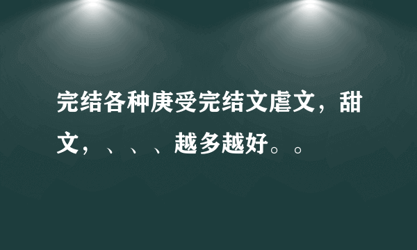 完结各种庚受完结文虐文，甜文，、、、越多越好。。