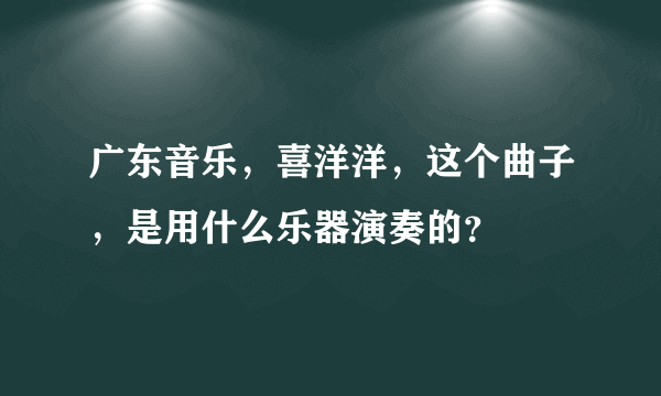 广东音乐，喜洋洋，这个曲子，是用什么乐器演奏的？