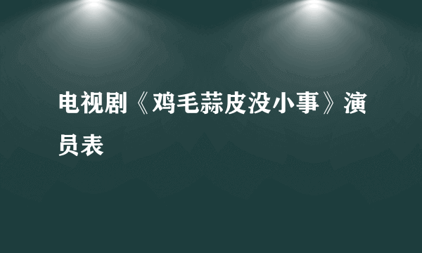 电视剧《鸡毛蒜皮没小事》演员表