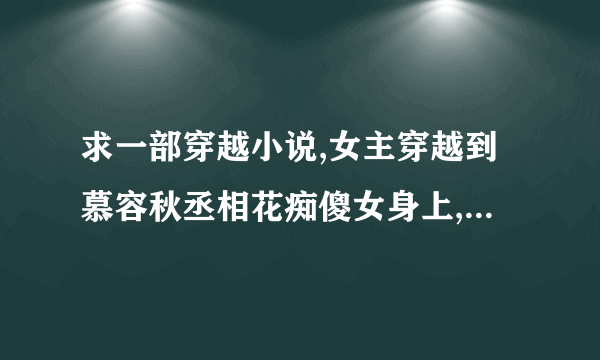 求一部穿越小说,女主穿越到慕容秋丞相花痴傻女身上,后来成为皇后