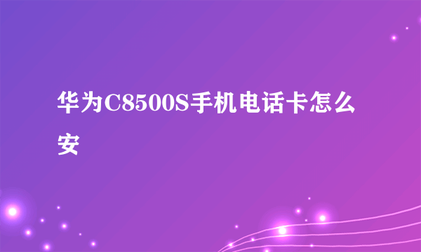 华为C8500S手机电话卡怎么安