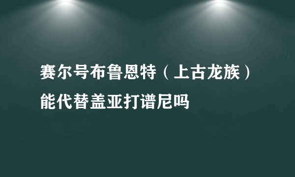 赛尔号布鲁恩特（上古龙族）能代替盖亚打谱尼吗