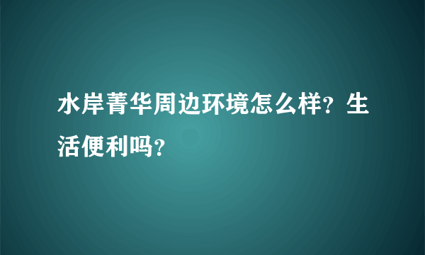 水岸菁华周边环境怎么样？生活便利吗？