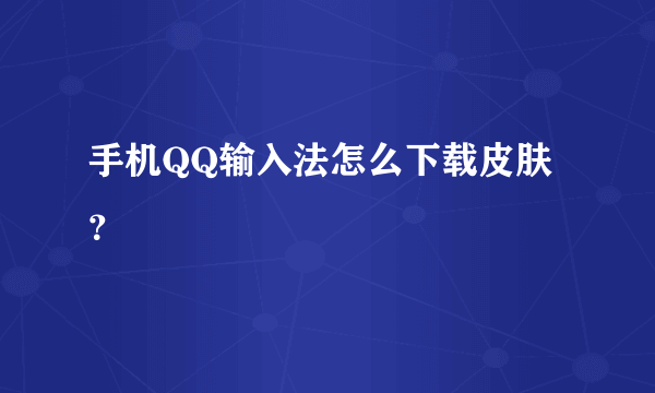 手机QQ输入法怎么下载皮肤？