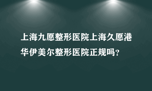 上海九愿整形医院上海久愿港华伊美尔整形医院正规吗？