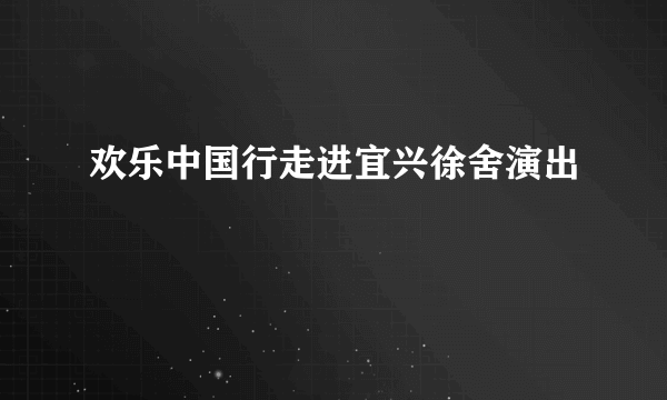 欢乐中国行走进宜兴徐舍演出