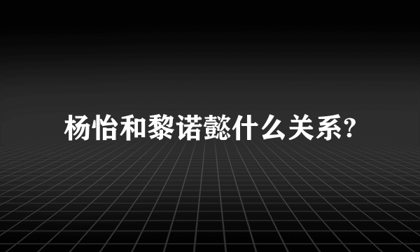 杨怡和黎诺懿什么关系?