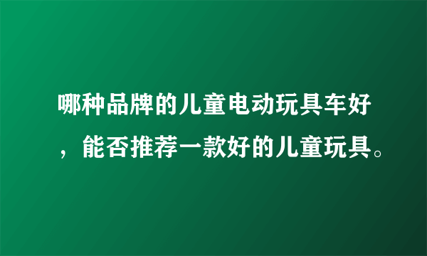 哪种品牌的儿童电动玩具车好，能否推荐一款好的儿童玩具。