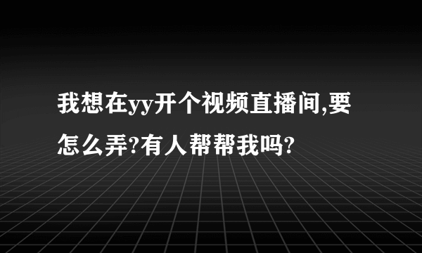 我想在yy开个视频直播间,要怎么弄?有人帮帮我吗?