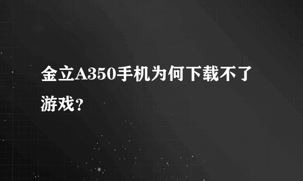 金立A350手机为何下载不了游戏？