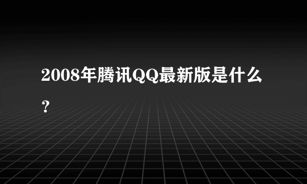 2008年腾讯QQ最新版是什么？