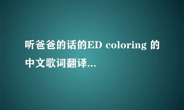 听爸爸的话的ED coloring 的中文歌词翻译，有日文原文和罗马音最好（歌手崛江由衣）