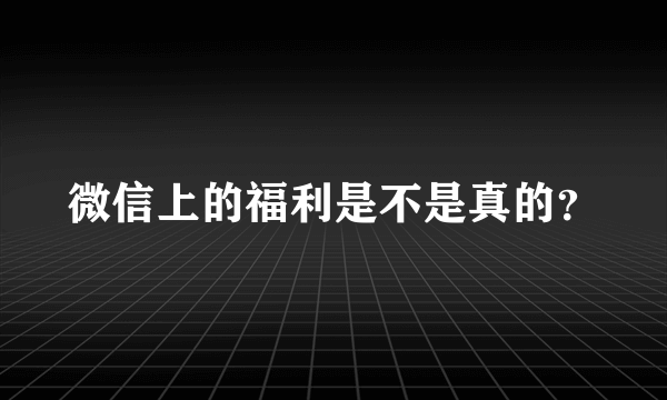 微信上的福利是不是真的？