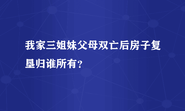 我家三姐妹父母双亡后房子复垦归谁所有？