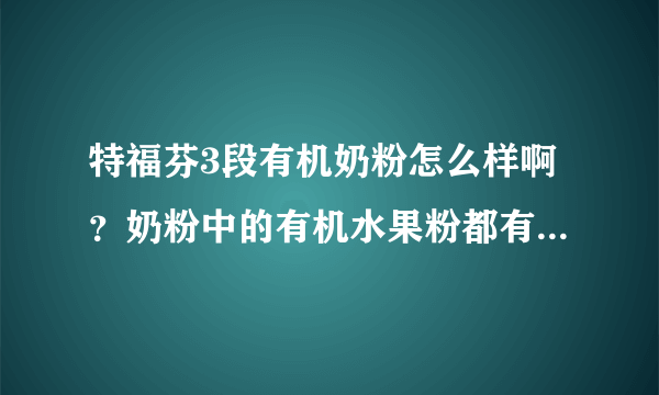 特福芬3段有机奶粉怎么样啊？奶粉中的有机水果粉都有什么啊？