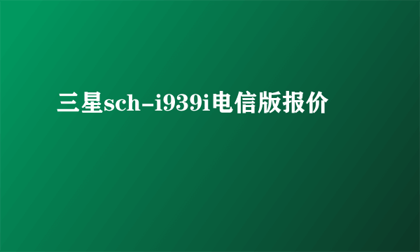 三星sch-i939i电信版报价