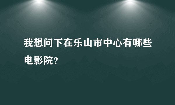 我想问下在乐山市中心有哪些电影院？